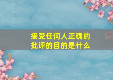 接受任何人正确的批评的目的是什么