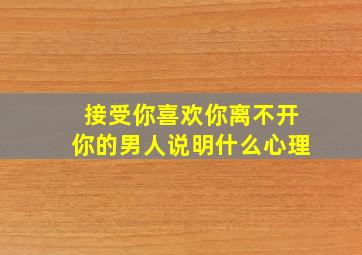 接受你喜欢你离不开你的男人说明什么心理