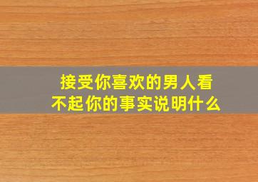 接受你喜欢的男人看不起你的事实说明什么