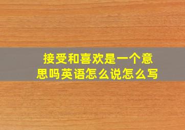 接受和喜欢是一个意思吗英语怎么说怎么写