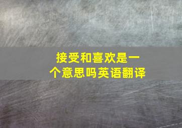 接受和喜欢是一个意思吗英语翻译