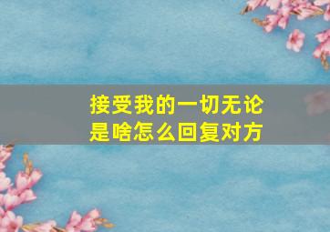 接受我的一切无论是啥怎么回复对方