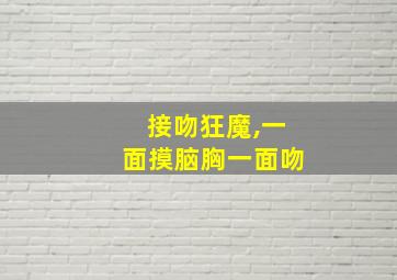 接吻狂魔,一面摸脑胸一面吻