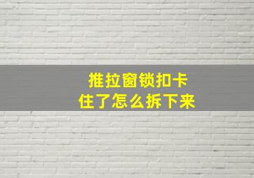 推拉窗锁扣卡住了怎么拆下来