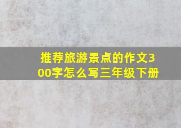 推荐旅游景点的作文300字怎么写三年级下册