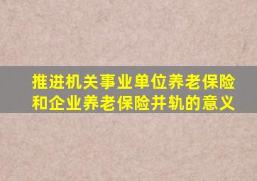 推进机关事业单位养老保险和企业养老保险并轨的意义