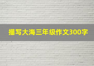 描写大海三年级作文300字