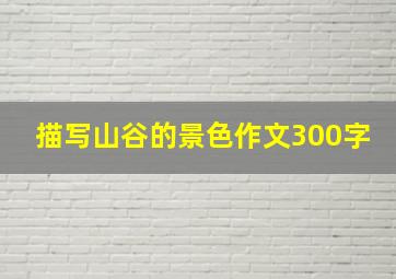 描写山谷的景色作文300字