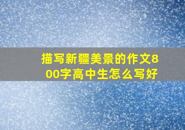 描写新疆美景的作文800字高中生怎么写好