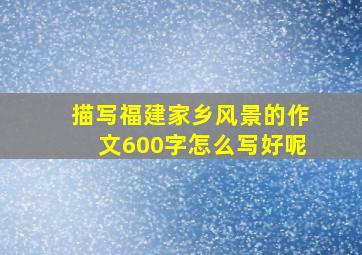 描写福建家乡风景的作文600字怎么写好呢