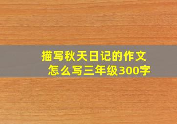 描写秋天日记的作文怎么写三年级300字