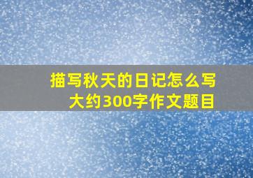 描写秋天的日记怎么写大约300字作文题目