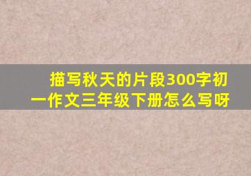 描写秋天的片段300字初一作文三年级下册怎么写呀