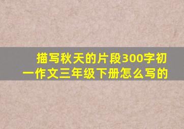 描写秋天的片段300字初一作文三年级下册怎么写的