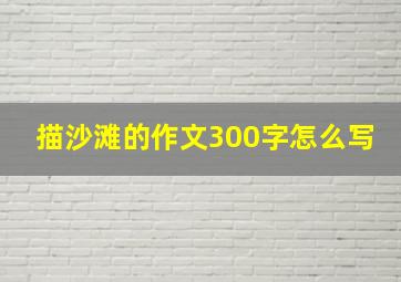 描沙滩的作文300字怎么写