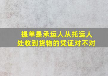 提单是承运人从托运人处收到货物的凭证对不对