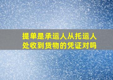 提单是承运人从托运人处收到货物的凭证对吗