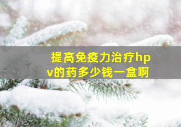 提高免疫力治疗hpv的药多少钱一盒啊