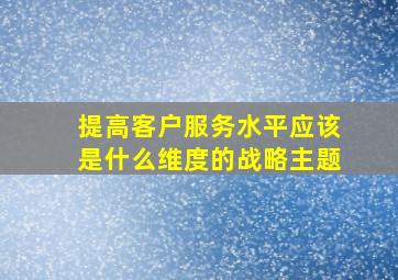 提高客户服务水平应该是什么维度的战略主题