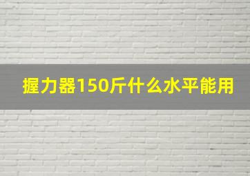 握力器150斤什么水平能用