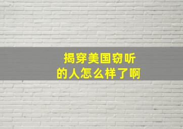 揭穿美国窃听的人怎么样了啊