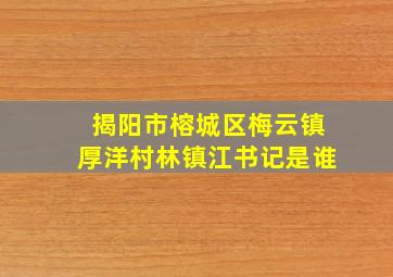 揭阳市榕城区梅云镇厚洋村林镇江书记是谁