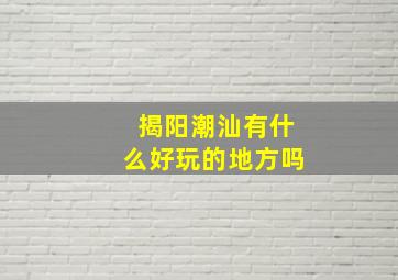 揭阳潮汕有什么好玩的地方吗