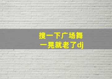 搜一下广场舞一晃就老了dj