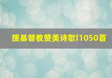 搜基督教赞美诗歌l1050首