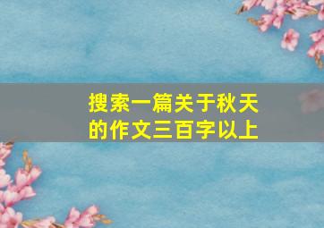 搜索一篇关于秋天的作文三百字以上