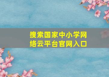 搜索国家中小学网络云平台官网入口