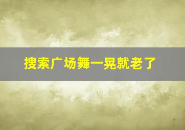 搜索广场舞一晃就老了