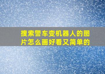 搜索警车变机器人的图片怎么画好看又简单的