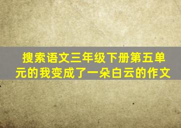 搜索语文三年级下册第五单元的我变成了一朵白云的作文