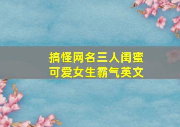 搞怪网名三人闺蜜可爱女生霸气英文