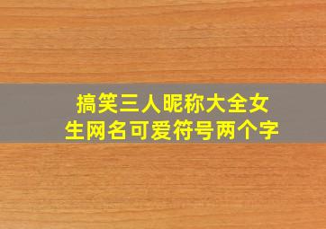 搞笑三人昵称大全女生网名可爱符号两个字