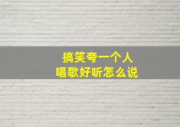 搞笑夸一个人唱歌好听怎么说