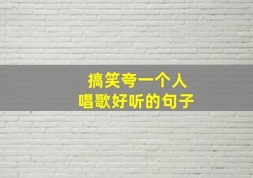 搞笑夸一个人唱歌好听的句子