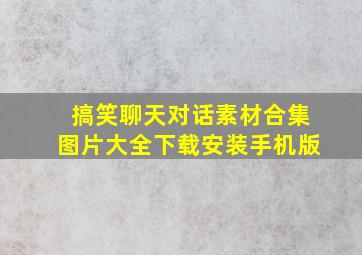 搞笑聊天对话素材合集图片大全下载安装手机版