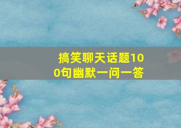 搞笑聊天话题100句幽默一问一答