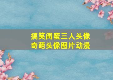 搞笑闺蜜三人头像奇葩头像图片动漫