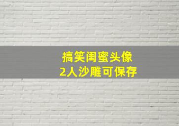 搞笑闺蜜头像2人沙雕可保存