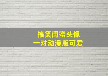 搞笑闺蜜头像一对动漫版可爱