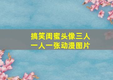 搞笑闺蜜头像三人一人一张动漫图片