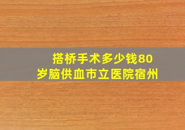 搭桥手术多少钱80岁脑供血市立医院宿州