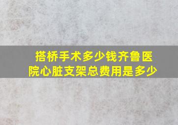 搭桥手术多少钱齐鲁医院心脏支架总费用是多少