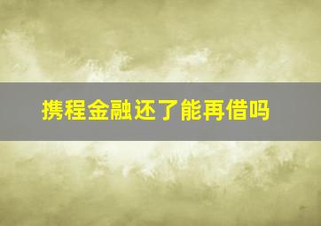 携程金融还了能再借吗