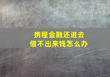 携程金融还进去借不出来钱怎么办