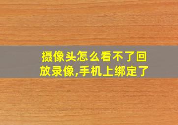 摄像头怎么看不了回放录像,手机上绑定了