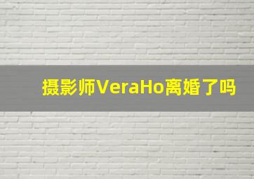 摄影师VeraHo离婚了吗